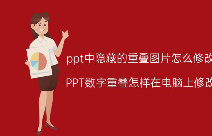 ppt中隐藏的重叠图片怎么修改 PPT数字重叠怎样在电脑上修改？